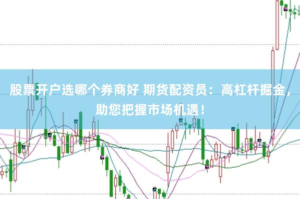 股票开户选哪个券商好 期货配资员：高杠杆掘金，助您把握市场机遇！