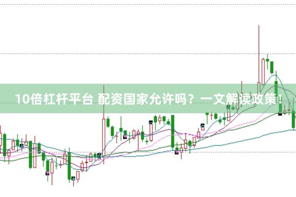 10倍杠杆平台 配资国家允许吗？一文解读政策！