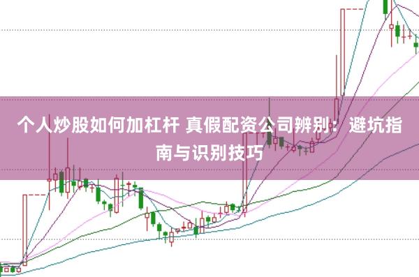 个人炒股如何加杠杆 真假配资公司辨别：避坑指南与识别技巧