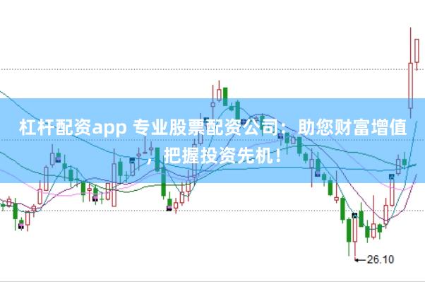 杠杆配资app 专业股票配资公司：助您财富增值，把握投资先机！