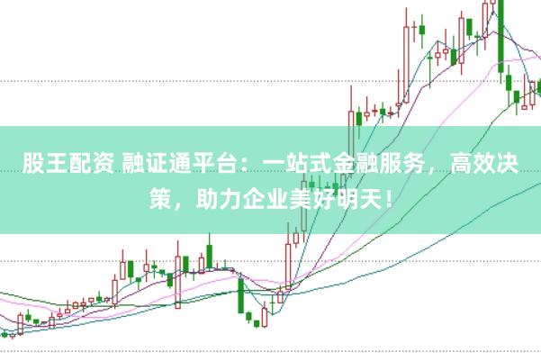 股王配资 融证通平台：一站式金融服务，高效决策，助力企业美好明天！