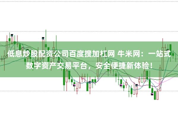 低息炒股配资公司百度搜加杠网 牛米网：一站式数字资产交易平台，安全便捷新体验！
