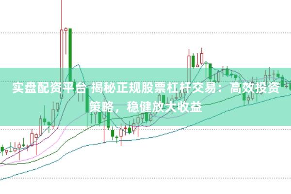 实盘配资平台 揭秘正规股票杠杆交易：高效投资策略，稳健放大收益