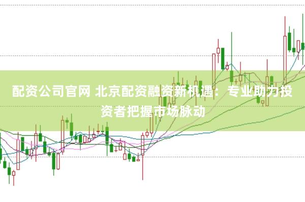 配资公司官网 北京配资融资新机遇：专业助力投资者把握市场脉动