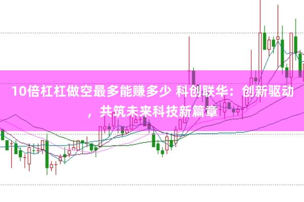 10倍杠杠做空最多能赚多少 科创联华：创新驱动，共筑未来科技新篇章