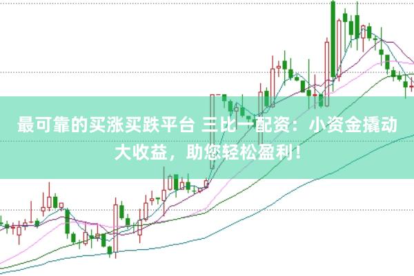 最可靠的买涨买跌平台 三比一配资：小资金撬动大收益，助您轻松盈利！