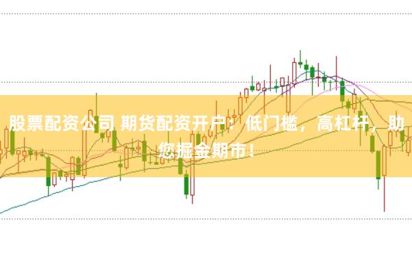 股票配资公司 期货配资开户：低门槛，高杠杆，助您掘金期市！