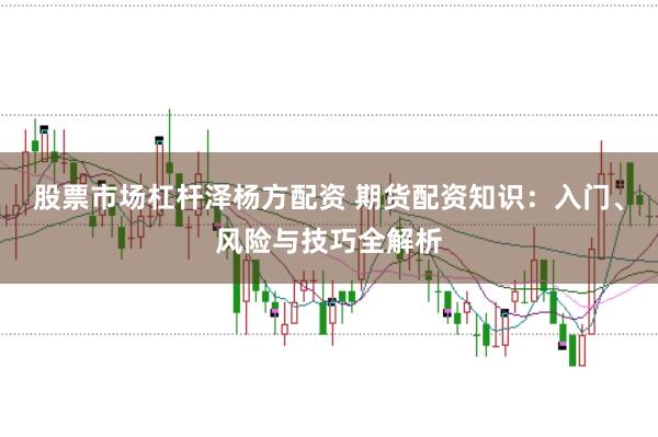 股票市场杠杆泽杨方配资 期货配资知识：入门、风险与技巧全解析