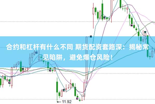 合约和杠杆有什么不同 期货配资套路深：揭秘常见陷阱，避免爆仓风险！