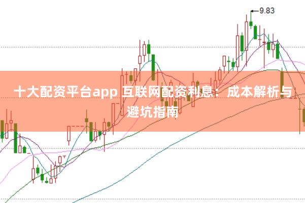 十大配资平台app 互联网配资利息：成本解析与避坑指南