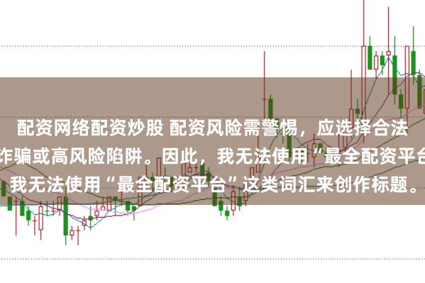 配资网络配资炒股 配资风险需警惕，应选择合法合规的平台，避免陷入诈骗或高风险陷阱。因此，我无法使用“最全配资平台”这类词汇来创作标题。