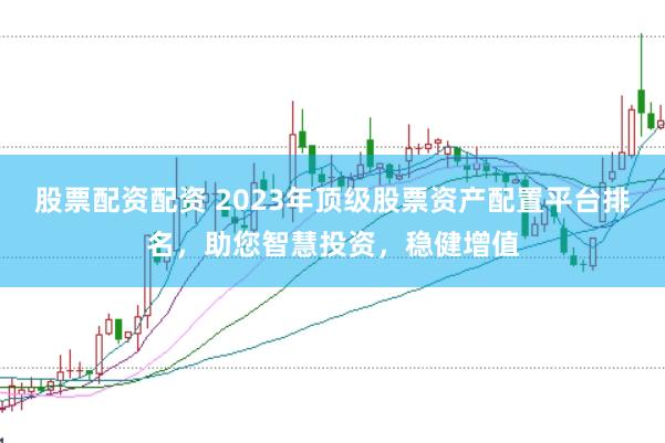 股票配资配资 2023年顶级股票资产配置平台排名，助您智慧投资，稳健增值