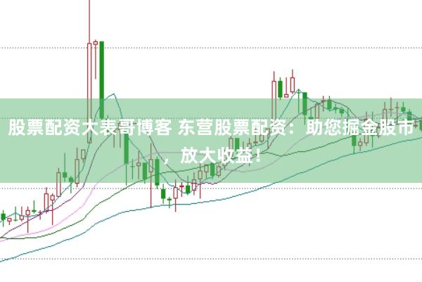股票配资大表哥博客 东营股票配资：助您掘金股市，放大收益！