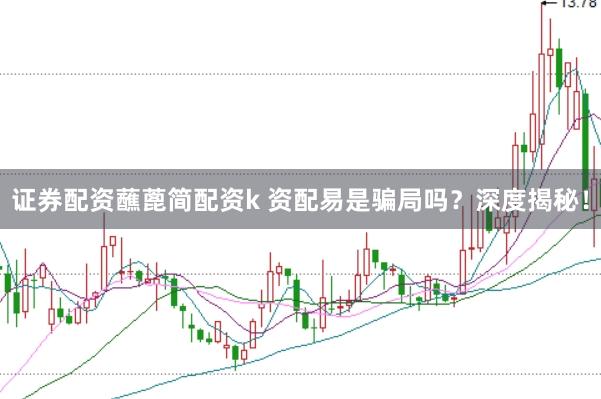 证券配资蘸蓖简配资k 资配易是骗局吗？深度揭秘！