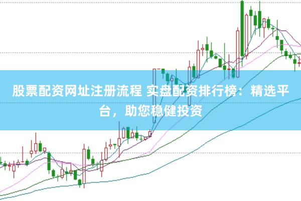 股票配资网址注册流程 实盘配资排行榜：精选平台，助您稳健投资