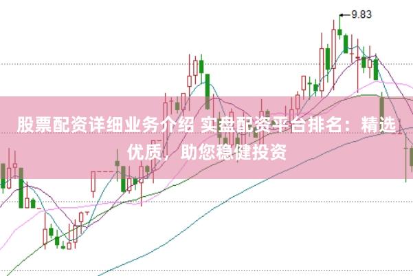 股票配资详细业务介绍 实盘配资平台排名：精选优质，助您稳健投资