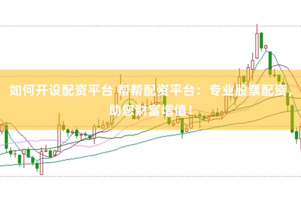 如何开设配资平台 帮帮配资平台：专业股票配资，助您财富增值！