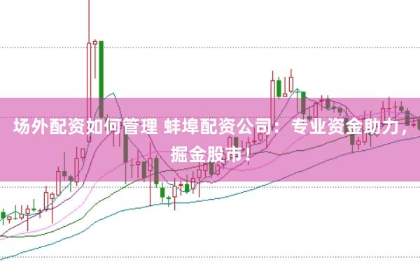 场外配资如何管理 蚌埠配资公司：专业资金助力，掘金股市！