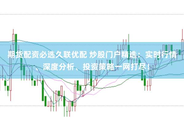 期货配资必选久联优配 炒股门户精选：实时行情、深度分析、投资策略一网打尽！