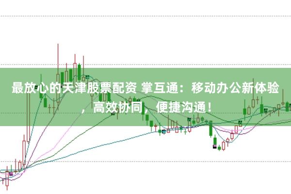 最放心的天津股票配资 掌互通：移动办公新体验，高效协同，便捷沟通！