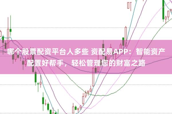 哪个股票配资平台人多些 资配易APP：智能资产配置好帮手，轻松管理您的财富之路