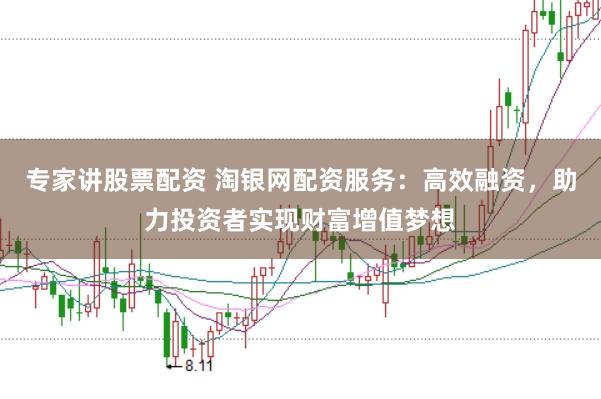 专家讲股票配资 淘银网配资服务：高效融资，助力投资者实现财富增值梦想