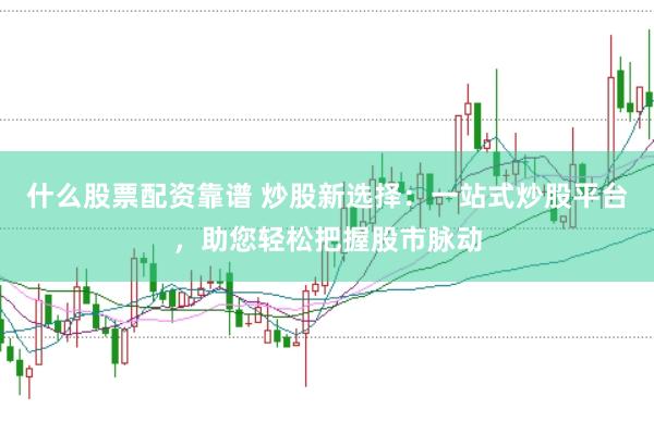 什么股票配资靠谱 炒股新选择：一站式炒股平台，助您轻松把握股市脉动