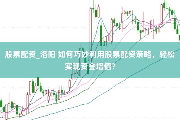 股票配资_洛阳 如何巧妙利用股票配资策略，轻松实现资金增值？
