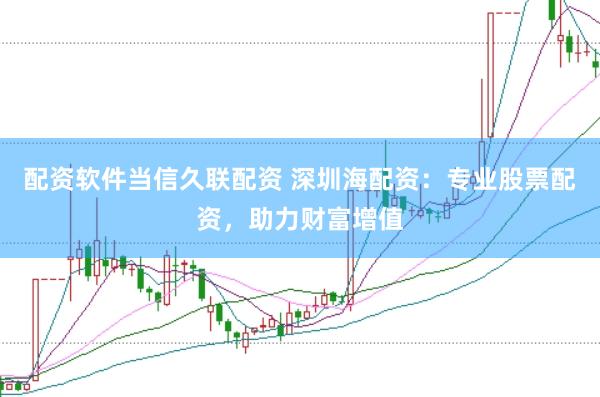 配资软件当信久联配资 深圳海配资：专业股票配资，助力财富增值