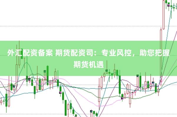 外汇配资备案 期货配资司：专业风控，助您把握期货机遇