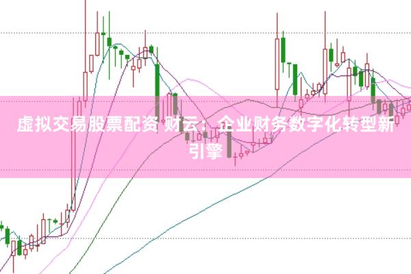 虚拟交易股票配资 财云：企业财务数字化转型新引擎