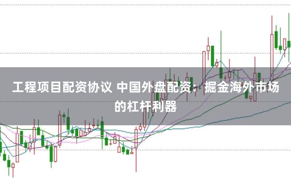 工程项目配资协议 中国外盘配资：掘金海外市场的杠杆利器