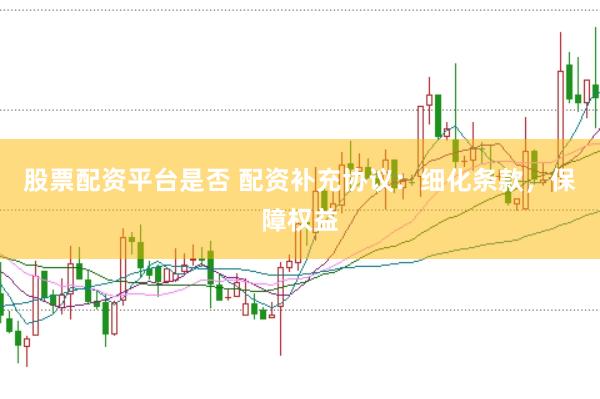 股票配资平台是否 配资补充协议：细化条款，保障权益