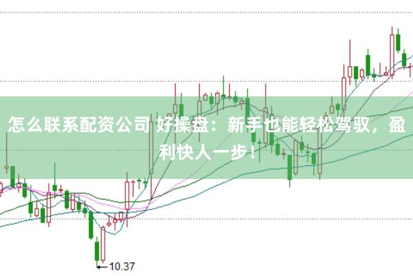 怎么联系配资公司 好操盘：新手也能轻松驾驭，盈利快人一步！