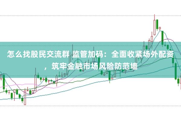 怎么找股民交流群 监管加码：全面收紧场外配资，筑牢金融市场风险防范墙