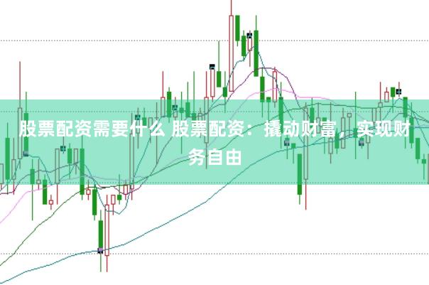 股票配资需要什么 股票配资：撬动财富，实现财务自由