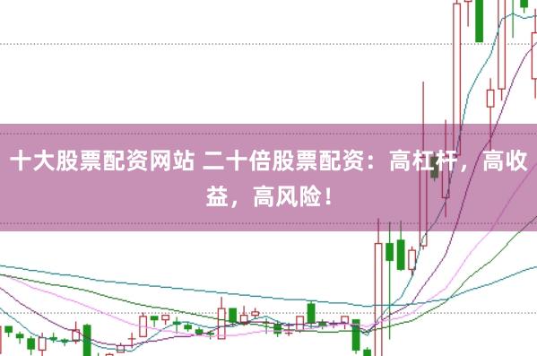 十大股票配资网站 二十倍股票配资：高杠杆，高收益，高风险！