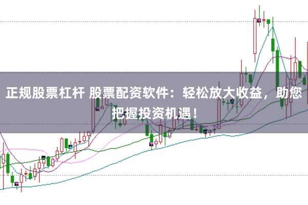 正规股票杠杆 股票配资软件：轻松放大收益，助您把握投资机遇！