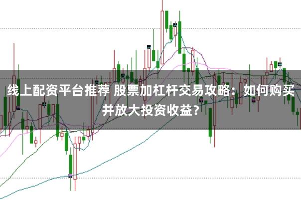 线上配资平台推荐 股票加杠杆交易攻略：如何购买并放大投资收益？