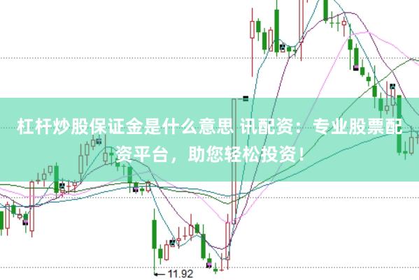杠杆炒股保证金是什么意思 讯配资：专业股票配资平台，助您轻松投资！