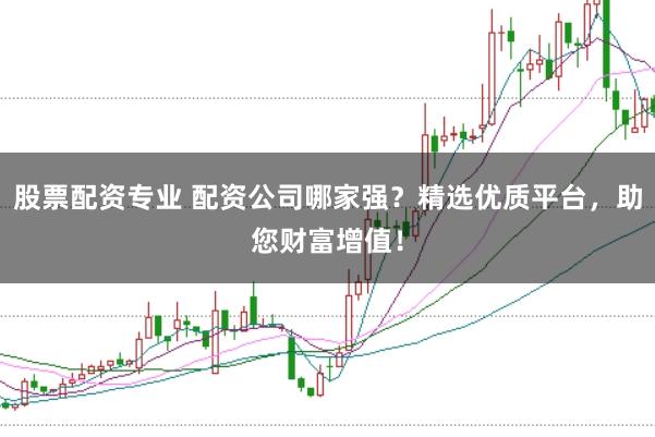 股票配资专业 配资公司哪家强？精选优质平台，助您财富增值！