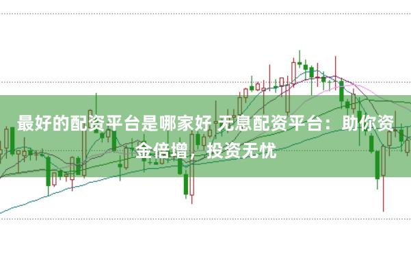 最好的配资平台是哪家好 无息配资平台：助你资金倍增，投资无忧