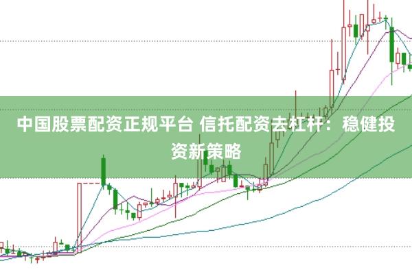 中国股票配资正规平台 信托配资去杠杆：稳健投资新策略