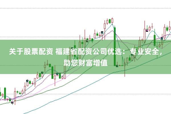 关于股票配资 福建省配资公司优选:专业安全,助您财富增值
