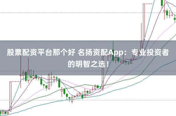 股票配资平台那个好 名扬资配App:专业投资者的明智之选!