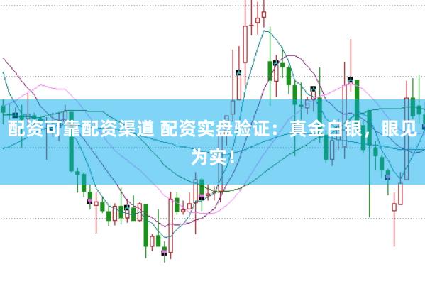 配资可靠配资渠道 配资实盘验证：真金白银，眼见为实！