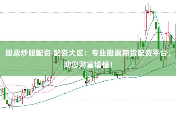 股票炒股配资 配资大区：专业股票期货配资平台，助您财富增值！