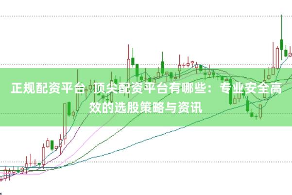 正规配资平台  顶尖配资平台有哪些：专业安全高效的选股策略与资讯