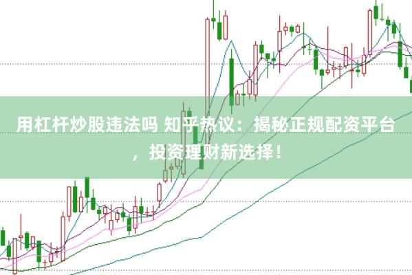 用杠杆炒股违法吗 知乎热议：揭秘正规配资平台，投资理财新选择！