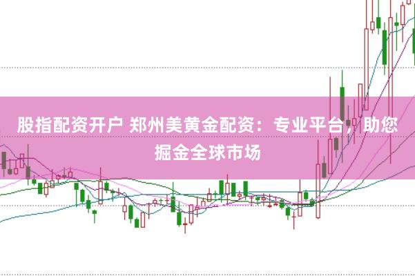股指配资开户 郑州美黄金配资：专业平台，助您掘金全球市场